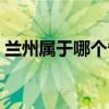 兰州属于哪个省份的城市(兰州属于哪个省) 兰州属于哪个省份的城市(兰州属于哪个省)