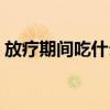 放疗期间吃什么升白细胞（放疗期间吃什么）