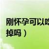 刚怀孕可以吃药打掉嘛（刚刚怀孕可以吃药打掉吗）