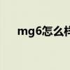 mg6怎么样质量好不好（mg6怎么样）