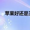 苹果好还是三星好?（苹果好还是三星好）