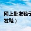网上批发鞋子哪个网站便宜质量又好（网上批发鞋）