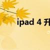 ipad 4 升级（ipad4升级ios7卡吗）