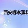 西安哪家蛋糕好吃点(西安哪家蛋糕好吃) 西安哪家蛋糕好吃点(西安哪家蛋糕好吃)