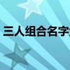 三人组合名字大全女孩（三人组合名字大全）
