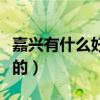 嘉兴有什么好玩的景点推荐（嘉兴有什么好玩的）