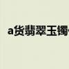 a货翡翠玉镯价格查询（a货翡翠玉镯价格）