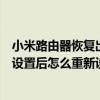 小米路由器恢复出厂设置后怎么重新设置（路由器恢复出厂设置后怎么重新设置）