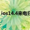 ios14.4来电归属地（iphone4s来电归属地）