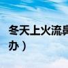 冬天上火流鼻涕怎么办（冬天上火流鼻血怎么办）