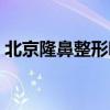 北京隆鼻整形哪里好（北京注射隆鼻哪里好）