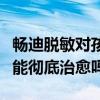 畅迪脱敏对孩子生长发育有影响不（畅迪脱敏能彻底治愈吗）