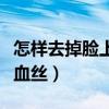 怎样去掉脸上红血丝小妙招（怎样去掉脸上红血丝）