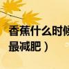 香蕉什么时候吃最减肥最快（香蕉什么时候吃最减肥）