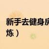 新手去健身房健身攻略(新手去健身房怎么锻炼) 新手去健身房健身攻略(新手去健身房怎么锻炼)