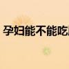 孕妇能不能吃肘子和肉（孕妇能不能吃肘子）