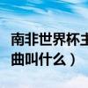 南非世界杯主题曲叫什么歌（南非世界杯主题曲叫什么）