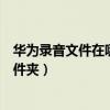 华为录音文件在哪个文件夹里附件（华为录音文件在哪个文件夹）