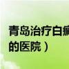 青岛治疗白癜风最好的医院（武汉治疗白癜风的医院）