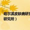 哈尔滨皮肤病研究所在火车站附近搬家了吗（哈尔滨皮肤病研究所）