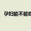 孕妇能不能吃香榧果（孕妇能不能吃香榧）