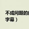 不成问题的问题字幕文件（不成问题的问题 字幕）