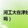 河工大在津好就业吗现在(河工大在津好就业吗) 河工大在津好就业吗现在(河工大在津好就业吗)