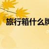 旅行箱什么牌子好呢（旅行箱什么牌子好）