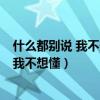 什么都别说 我不想懂 至少我还拥有美丽的梦（什么都别说 我不想懂）