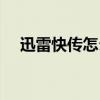 迅雷快传怎么用不了（迅雷快传怎么用）