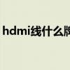 hdmi线什么牌子好用（hdmi线什么牌子好）