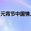 元宵节中国情人节文案(元宵节 中国情人节) 元宵节中国情人节文案(元宵节 中国情人节)