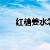 红糖姜水怎么做?（红糖姜水怎么做）