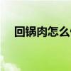 回锅肉怎么做视频一下(回锅肉怎么做) 回锅肉怎么做视频一下(回锅肉怎么做)