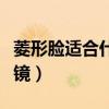 菱形脸适合什么眼镜图片（菱形脸适合什么眼镜）