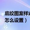底纹图案样式怎么设置word(底纹图案样式怎么设置) 底纹图案样式怎么设置word(底纹图案样式怎么设置)