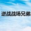 逆战战场兄弟怎么获得永久（逆战战场兄弟）