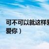 可不可以就这样爱你留在心里是什么歌曲（可不可以就这样爱你）