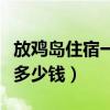 放鸡岛住宿一般多少钱一间（放鸡岛住宿一般多少钱）