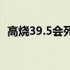 高烧39.5会死人吗（高烧39 5度会死人吗）