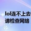 lol连不上去检查网络设置（lol网络连接失败请检查网络）
