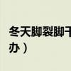 冬天脚裂脚干是什么原因(冬天脚干裂口怎么办) 冬天脚裂脚干是什么原因(冬天脚干裂口怎么办)