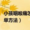 小孩咽喉痛怎么办简单方法(咽喉痛怎么办简单方法) 小孩咽喉痛怎么办简单方法(咽喉痛怎么办简单方法)