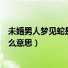 未婚男人梦见蛇是什么意思周公解梦（未婚男人梦见蛇是什么意思）