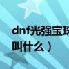 dnf光强宝珠大全100版本（dnf20光强宝珠叫什么）