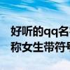 好听的qq名字昵称女生带符号（好听的qq昵称女生带符号）