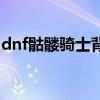 dnf骷髅骑士背景故事（dnf骷髅骑士的残骸）