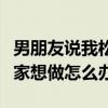 男朋友说我松了我该不该和他分手（老公不在家想做怎么办）