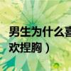 男生为什么喜欢捏女生的手臂（为什么男人喜欢捏胸）