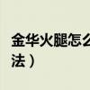 金华火腿怎么做菜教程（金华火腿最好吃的做法）